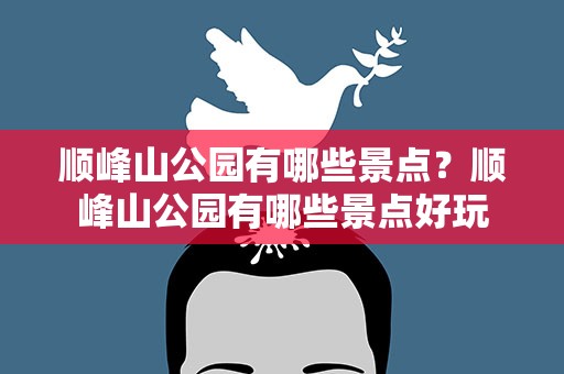 顺峰山公园有哪些景点？顺峰山公园有哪些景点好玩