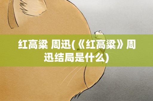 红高粱 周迅(《红高粱》周迅结局是什么)