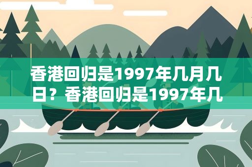 香港回归是1997年几月几日？香港回归是1997年几月几日农历