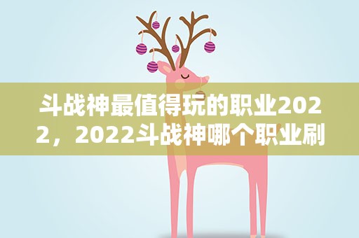 斗战神最值得玩的职业2022，2022斗战神哪个职业刷图厉害
