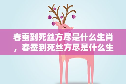 春蚕到死丝方尽是什么生肖，春蚕到死丝方尽是什么生肖动物