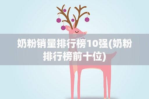 奶粉销量排行榜10强(奶粉排行榜前十位)