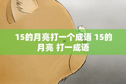 15的月亮打一个成语 15的月亮 打一成语