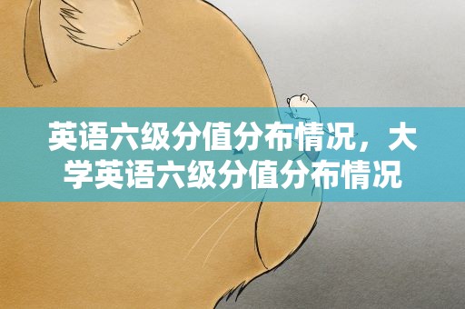英语六级分值分布情况，大学英语六级分值分布情况
