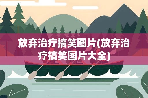 放弃治疗搞笑图片(放弃治疗搞笑图片大全)