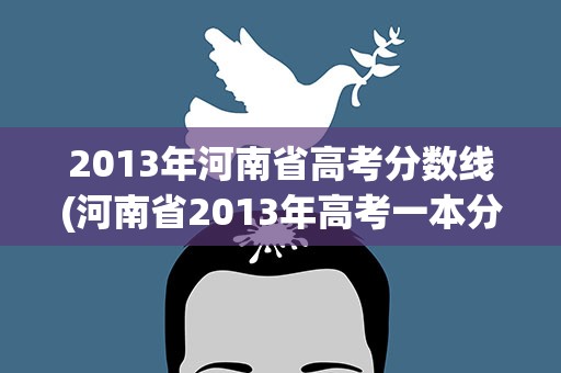 2013年河南省高考分数线(河南省2013年高考一本分数线是多少)