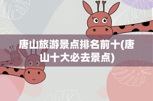 唐山旅游景点排名前十(唐山十大必去景点)
