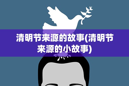 清明节来源的故事(清明节来源的小故事)