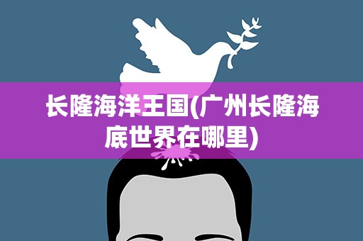 长隆海洋王国(广州长隆海底世界在哪里)