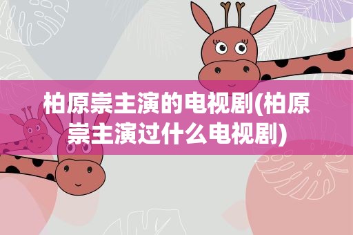 柏原崇主演的电视剧(柏原崇主演过什么电视剧)