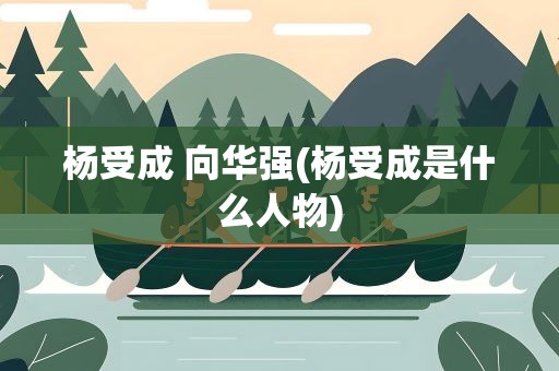 杨受成 向华强(杨受成是什么人物)