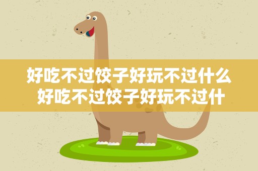 好吃不过饺子好玩不过什么 好吃不过饺子好玩不过什么意思