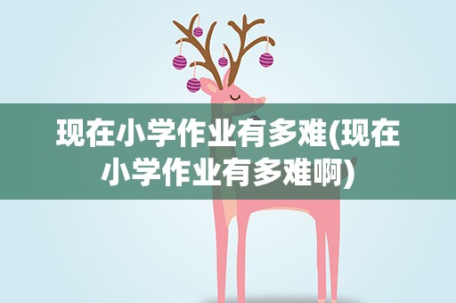 现在小学作业有多难(现在小学作业有多难啊)