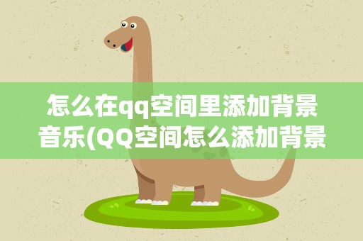 怎么在qq空间里添加背景音乐(QQ空间怎么添加背景音乐)