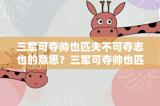 三军可夺帅也匹夫不可夺志也的意思？三军可夺帅也匹夫不可夺志也的意思思