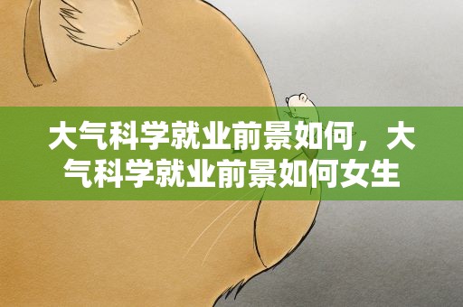 大气科学就业前景如何，大气科学就业前景如何女生