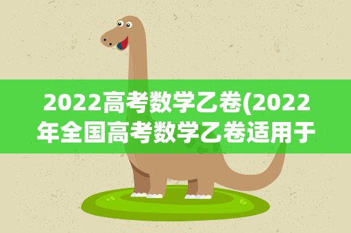 2022高考数学乙卷(2022年全国高考数学乙卷适用于哪些省份分数线将会是多少)