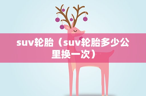suv轮胎（suv轮胎多少公里换一次）