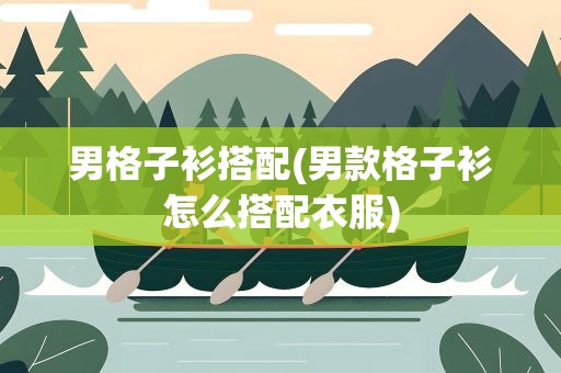 男格子衫搭配(男款格子衫怎么搭配衣服)
