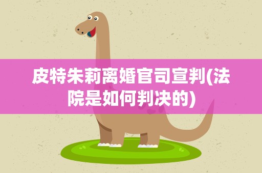 皮特朱莉离婚官司宣判(法院是如何判决的)