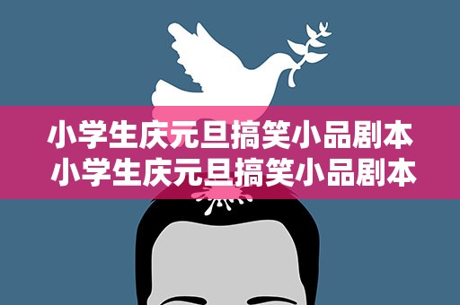 小学生庆元旦搞笑小品剧本 小学生庆元旦搞笑小品剧本大全