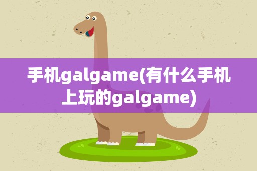 手机galgame(有什么手机上玩的galgame)