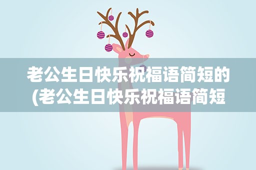 老公生日快乐祝福语简短的(老公生日快乐祝福语简短的话)