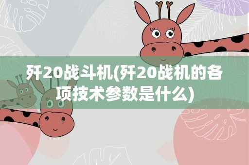 歼20战斗机(歼20战机的各项技术参数是什么)