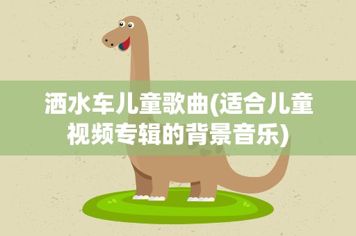 洒水车儿童歌曲(适合儿童视频专辑的背景音乐)
