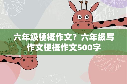 六年级梗概作文？六年级写作文梗概作文500字