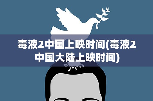 毒液2中国上映时间(毒液2中国大陆上映时间)