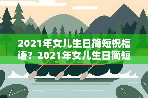 2021年女儿生日简短祝福语？2021年女儿生日简短祝福语大全