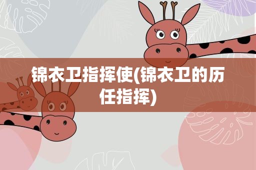 锦衣卫指挥使(锦衣卫的历任指挥)