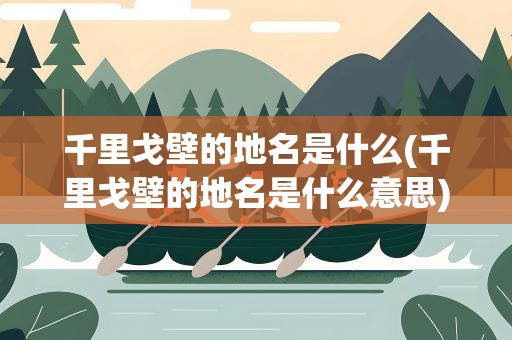 千里戈壁的地名是什么(千里戈壁的地名是什么意思)