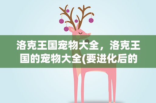 洛克王国宠物大全，洛克王国的宠物大全(要进化后的所有宠物图片)