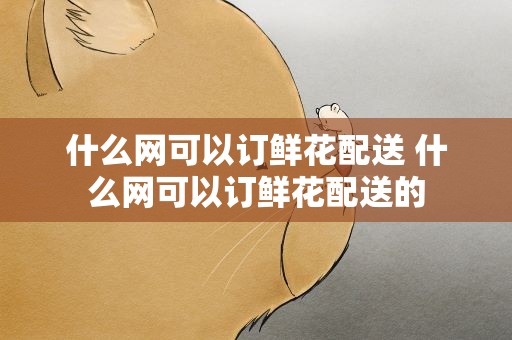 什么网可以订鲜花配送 什么网可以订鲜花配送的