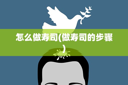 怎么做寿司(做寿司的步骤)
