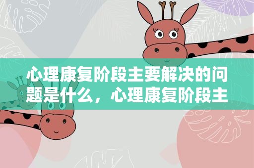 心理康复阶段主要解决的问题是什么，心理康复阶段主要解决问题是什么a