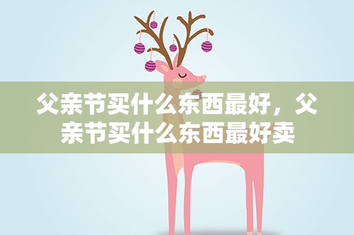 父亲节买什么东西最好，父亲节买什么东西最好卖