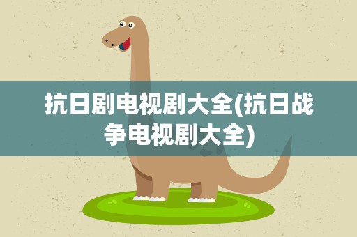抗日剧电视剧大全(抗日战争电视剧大全)