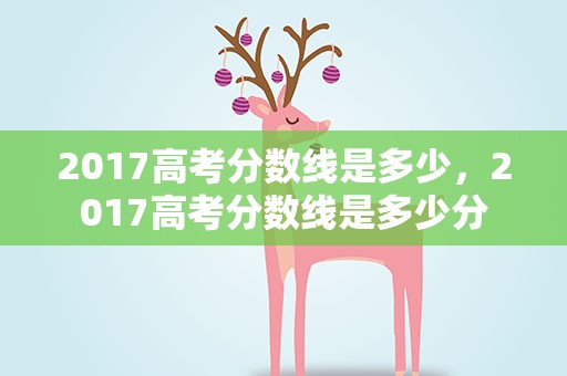 2017高考分数线是多少，2017高考分数线是多少分