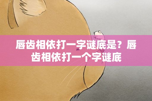 唇齿相依打一字谜底是？唇齿相依打一个字谜底