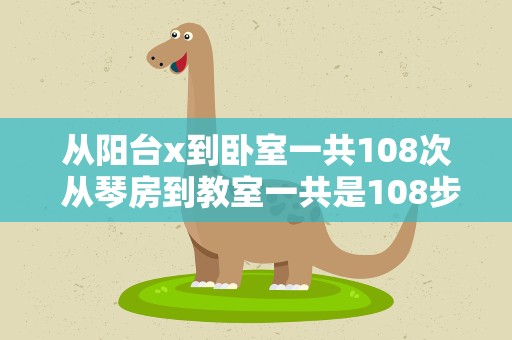从阳台x到卧室一共108次 从琴房到教室一共是108步