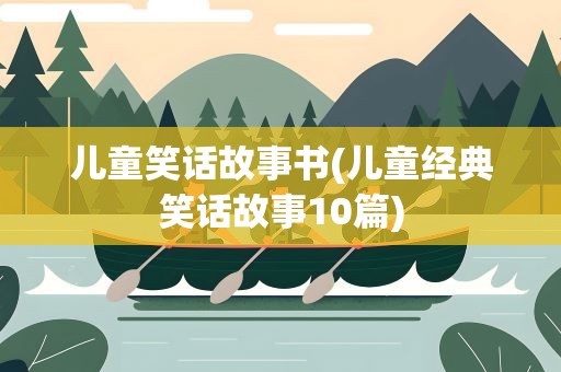 儿童笑话故事书(儿童经典笑话故事10篇)