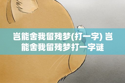 岂能舍我留残梦(打一字) 岂能舍我留残梦打一字谜