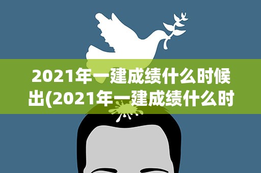 2021年一建成绩什么时候出(2021年一建成绩什么时候出来)