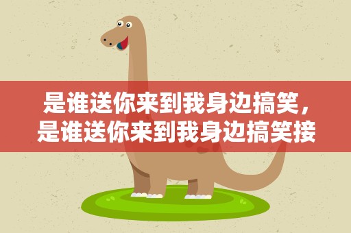 是谁送你来到我身边搞笑，是谁送你来到我身边搞笑接