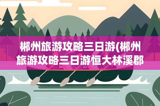 郴州旅游攻略三日游(郴州旅游攻略三日游恒大林溪郡预售款失踪)