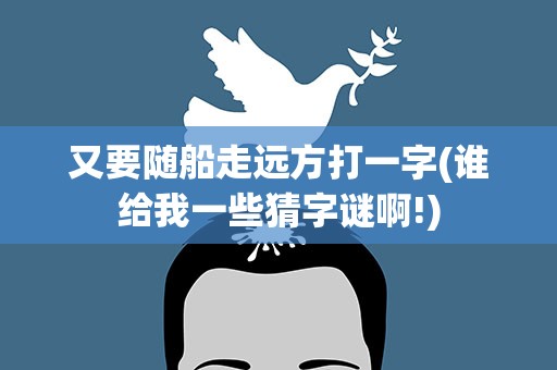 又要随船走远方打一字(谁给我一些猜字谜啊!)
