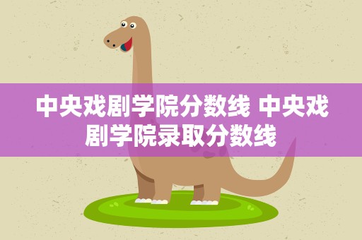 中央戏剧学院分数线 中央戏剧学院录取分数线